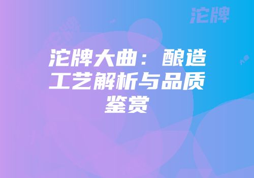 沱牌大曲：酿造工艺解析与品质鉴赏