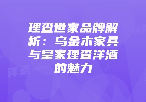 理查世家品牌解析：乌金木家具与皇家理查洋酒的魅力