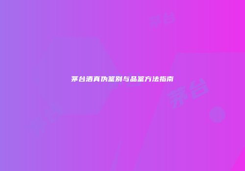 茅台酒真伪鉴别与品鉴方法指南
