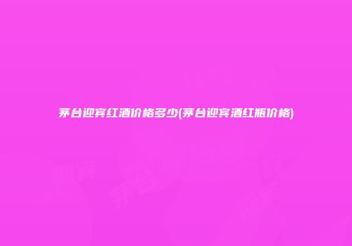 茅台迎宾红酒价格多少(茅台迎宾酒红瓶价格)
