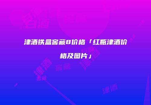 津酒铁盒窖藏8价格「红瓶津酒价格及图片」