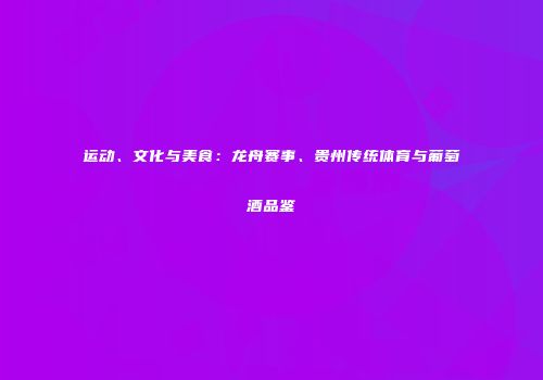运动、文化与美食：龙舟赛事、贵州传统体育与葡萄酒品鉴