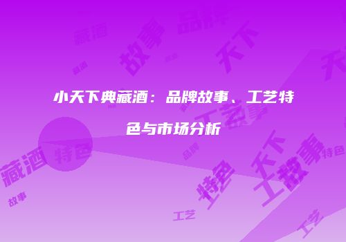 小天下典藏酒：品牌故事、工艺特色与市场分析