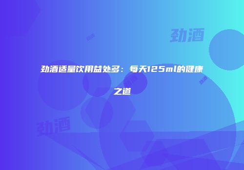劲酒适量饮用益处多：每天125ml的健康之道
