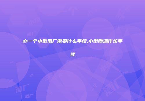 办一个小型酒厂需要什么手续,小型酿酒作坊手续
