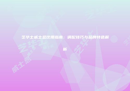 芝华士威士忌饮用指南：调配技巧与品牌特色解析