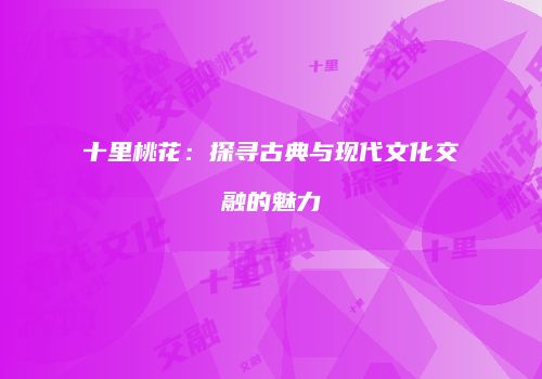 十里桃花：探寻古典与现代文化交融的魅力