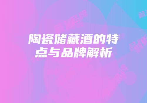 陶瓷储藏酒的特点与品牌解析
