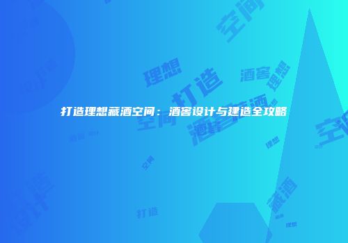 打造理想藏酒空间：酒窖设计与建造全攻略