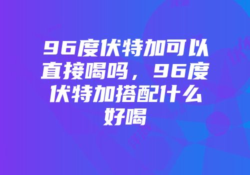 96度伏特加可以直接喝吗，96度伏特加搭配什么好喝