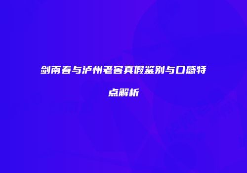 剑南春与泸州老窖真假鉴别与口感特点解析