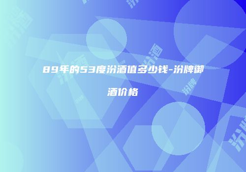 89年的53度汾酒值多少钱-汾牌御酒价格