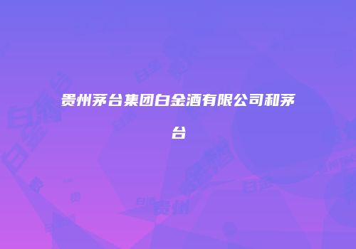 贵州茅台集团白金酒有限公司和茅台