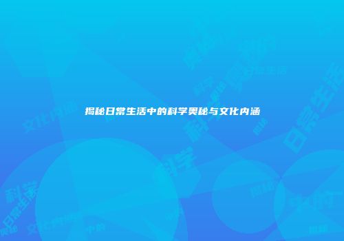 揭秘日常生活中的科学奥秘与文化内涵