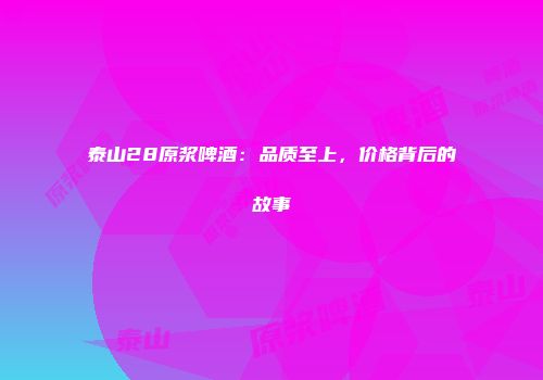 泰山28原浆啤酒：品质至上，价格背后的故事