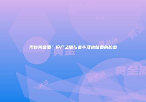 揭秘黄金酒：停产之谜与奢华健康结合的秘密