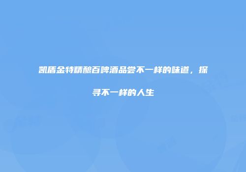 凯盾金特精酿百啤酒品尝不一样的味道，探寻不一样的人生
