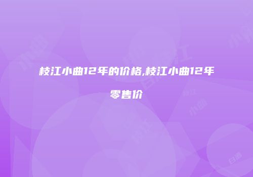 枝江小曲12年的价格,枝江小曲12年零售价