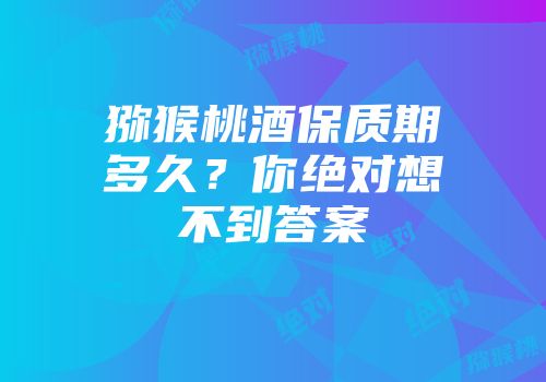 猕猴桃酒保质期多久？你绝对想不到答案