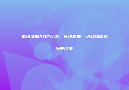 揭秘法国AOP红酒：分级制度、选购指南及历史演变