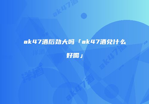 ak47酒后劲大吗「ak47酒兑什么好喝」