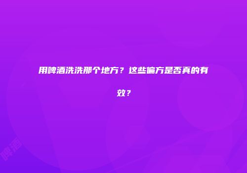 用啤酒洗洗那个地方？这些偏方是否真的有效？