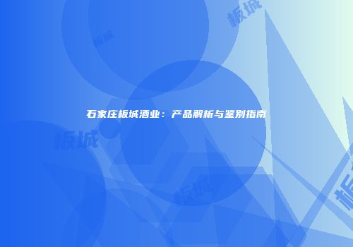 石家庄板城酒业：产品解析与鉴别指南