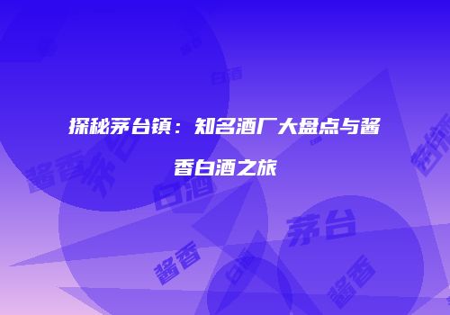 探秘茅台镇：知名酒厂大盘点与酱香白酒之旅
