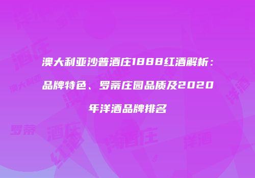 澳大利亚沙普酒庄1888红酒解析：品牌特色、罗蒂庄园品质及2020年洋酒品牌排名