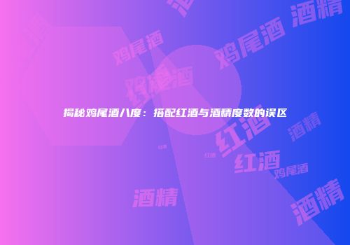 揭秘鸡尾酒八度：搭配红酒与酒精度数的误区