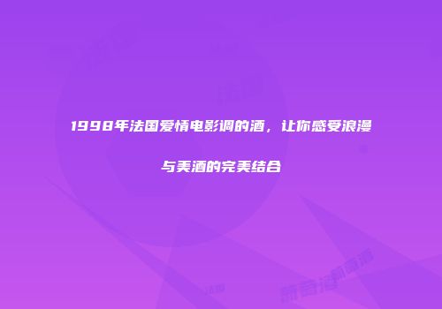 1998年法国爱情电影调的酒，让你感受浪漫与美酒的完美结合