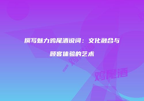 撰写魅力鸡尾酒说词：文化融合与顾客体验的艺术