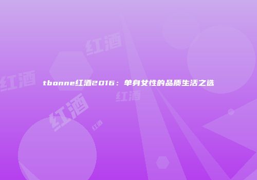 tbonne红酒2016：单身女性的品质生活之选