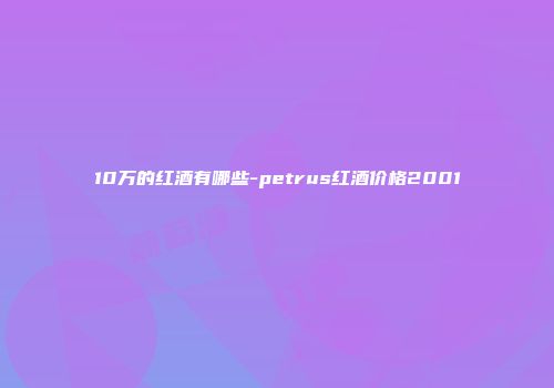 10万的红酒有哪些-petrus红酒价格2001