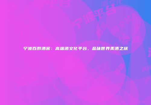 宁波百醇酒窖：高端酒文化平台，品味世界美酒之旅