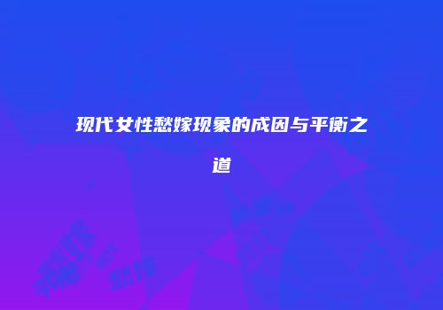 现代女性愁嫁现象的成因与平衡之道