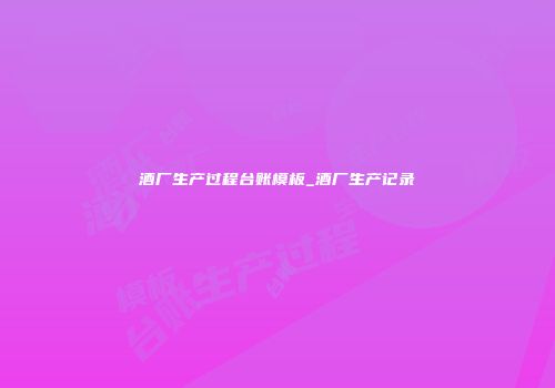 酒厂生产过程台账模板_酒厂生产记录