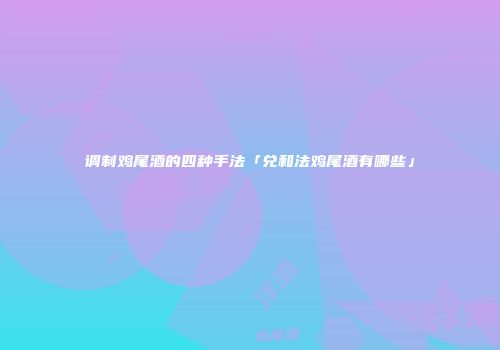 调制鸡尾酒的四种手法「兑和法鸡尾酒有哪些」