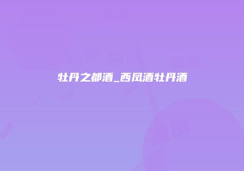 牡丹之都酒_西凤酒牡丹酒