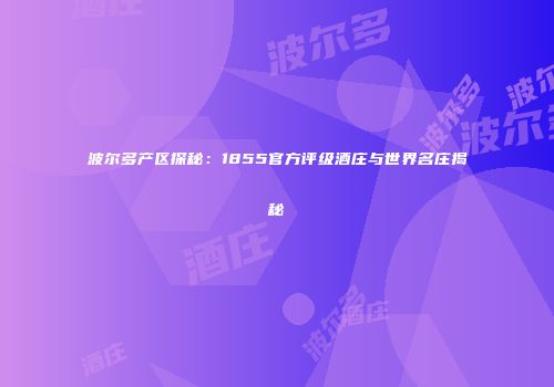波尔多产区探秘：1855官方评级酒庄与世界名庄揭秘