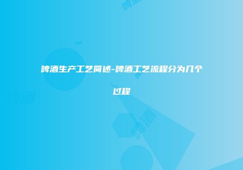 啤酒生产工艺简述-啤酒工艺流程分为几个过程