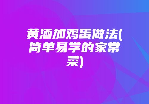 黄酒加鸡蛋做法(简单易学的家常菜)