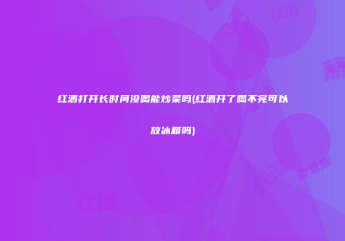 红酒打开长时间没喝能炒菜吗(红酒开了喝不完可以放冰箱吗)