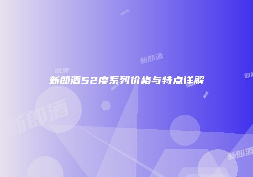 新郎酒52度系列价格与特点详解