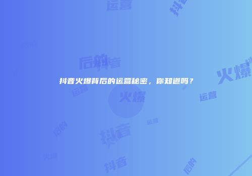 抖音火爆背后的运营秘密，你知道吗？