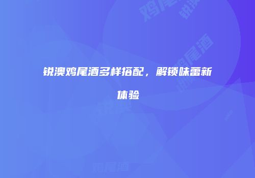 锐澳鸡尾酒多样搭配，解锁味蕾新体验