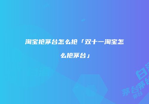 淘宝抢茅台怎么抢「双十一淘宝怎么抢茅台」