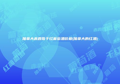 加拿大赤霞珠干红葡萄酒价格(加拿大的红酒)