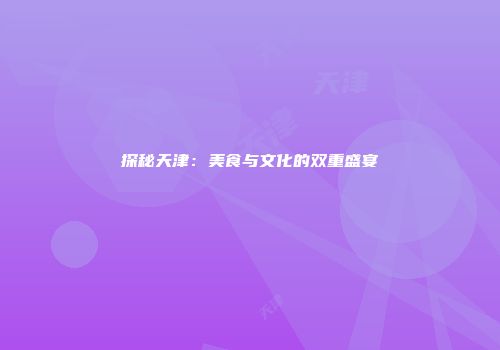 探秘天津：美食与文化的双重盛宴