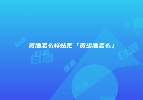 贵酒怎么样贴吧「贵少酒怎么」